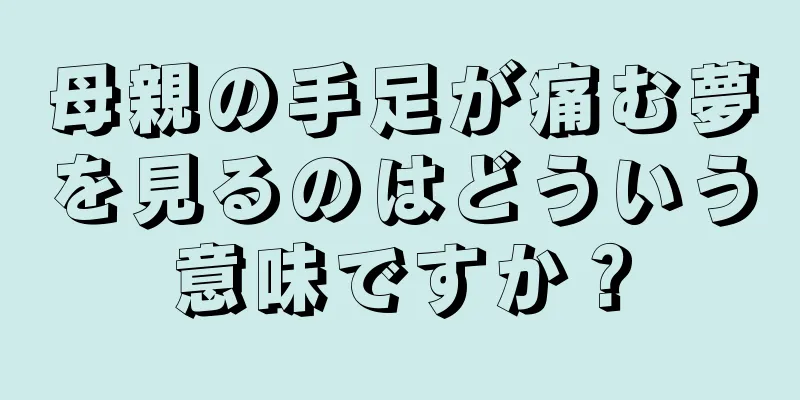 母親の手足が痛む夢を見るのはどういう意味ですか？