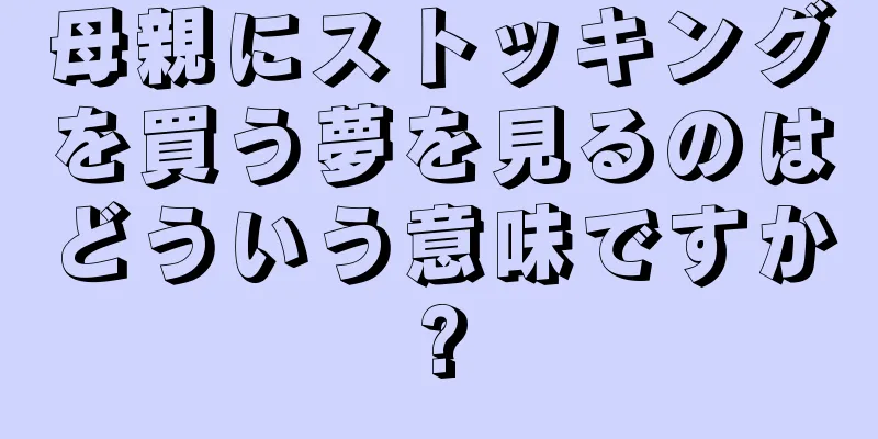 母親にストッキングを買う夢を見るのはどういう意味ですか?