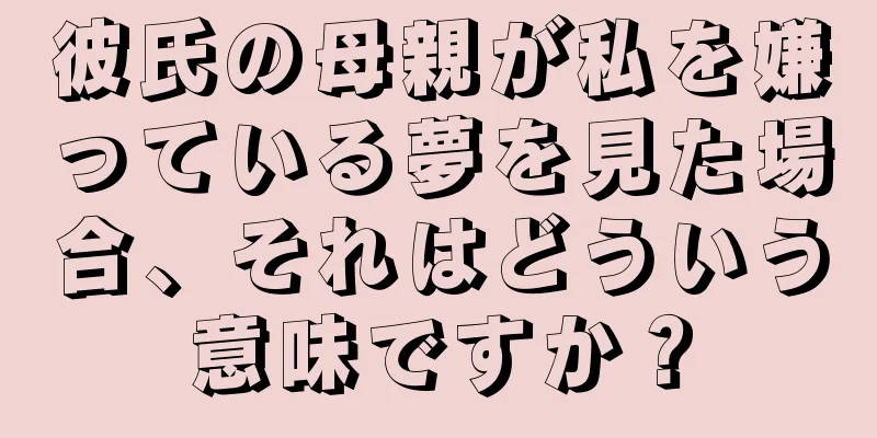彼氏の母親が私を嫌っている夢を見た場合、それはどういう意味ですか？