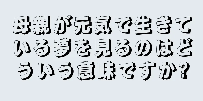 母親が元気で生きている夢を見るのはどういう意味ですか?