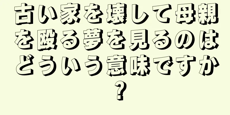 古い家を壊して母親を殴る夢を見るのはどういう意味ですか？