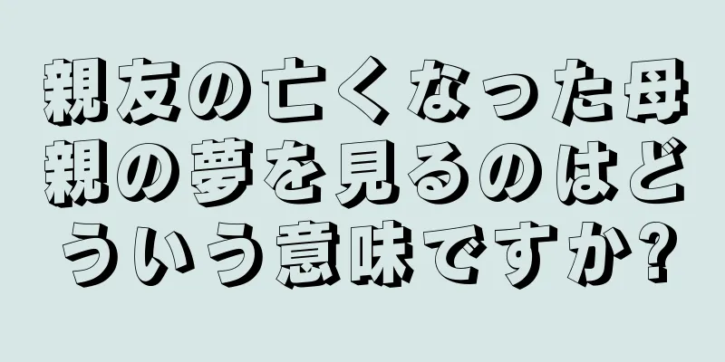 親友の亡くなった母親の夢を見るのはどういう意味ですか?