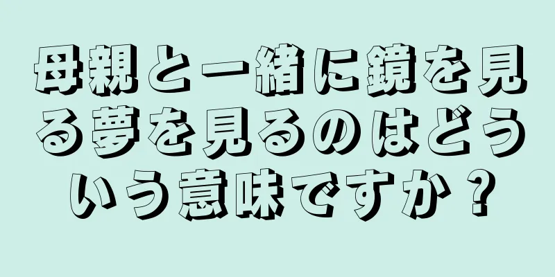 母親と一緒に鏡を見る夢を見るのはどういう意味ですか？