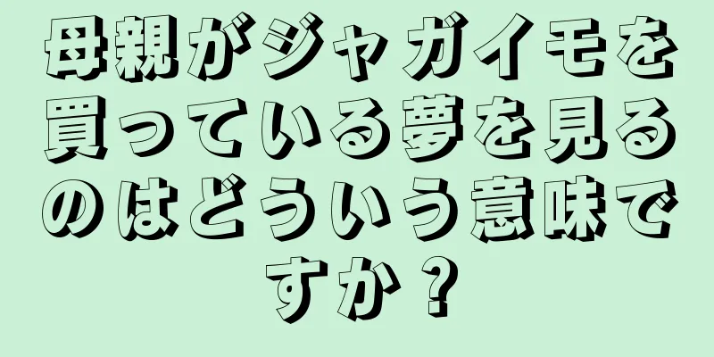 母親がジャガイモを買っている夢を見るのはどういう意味ですか？