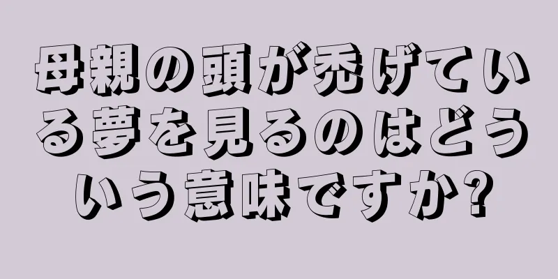 母親の頭が禿げている夢を見るのはどういう意味ですか?
