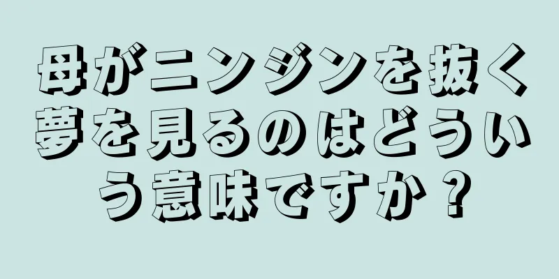 母がニンジンを抜く夢を見るのはどういう意味ですか？