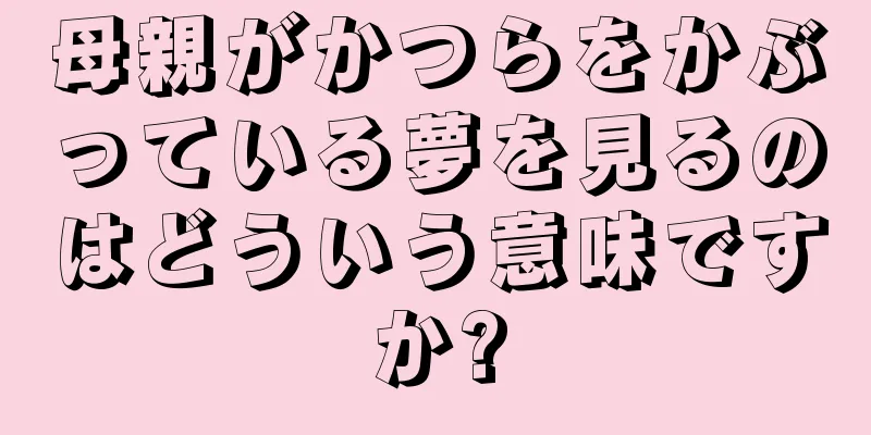 母親がかつらをかぶっている夢を見るのはどういう意味ですか?