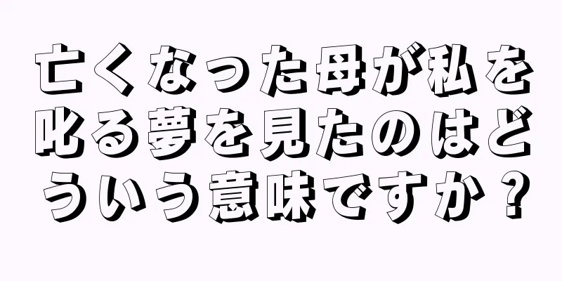 亡くなった母が私を叱る夢を見たのはどういう意味ですか？