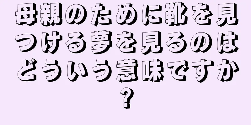 母親のために靴を見つける夢を見るのはどういう意味ですか?
