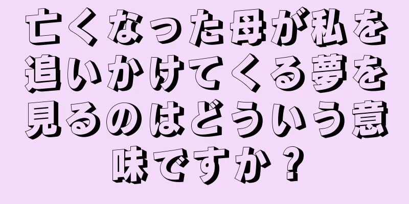 亡くなった母が私を追いかけてくる夢を見るのはどういう意味ですか？