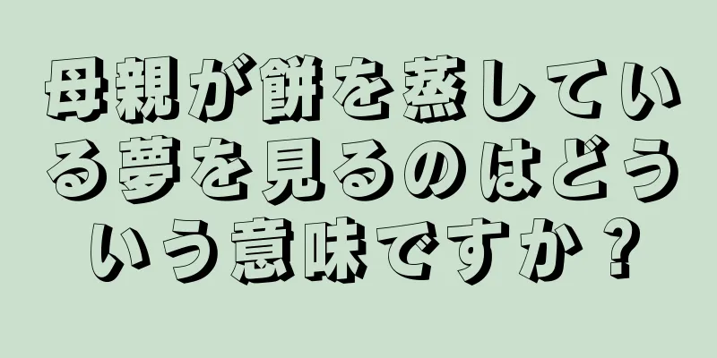 母親が餅を蒸している夢を見るのはどういう意味ですか？