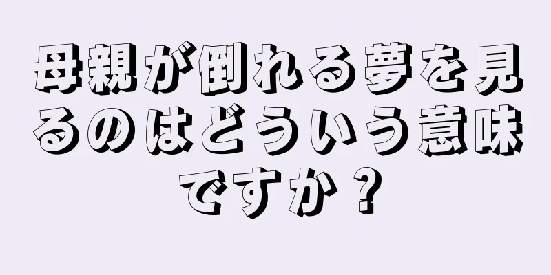 母親が倒れる夢を見るのはどういう意味ですか？