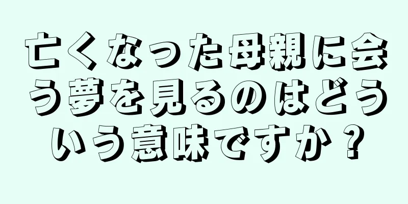 亡くなった母親に会う夢を見るのはどういう意味ですか？