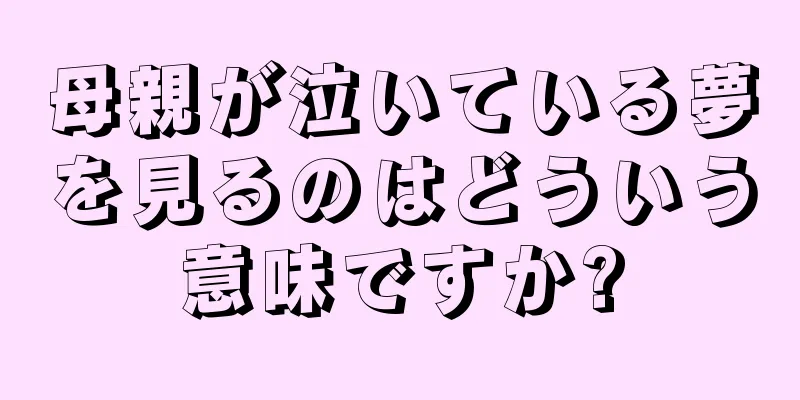 母親が泣いている夢を見るのはどういう意味ですか?