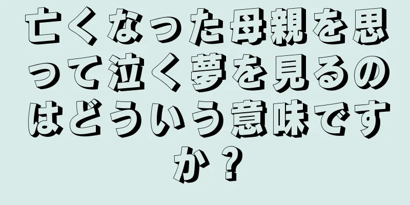 亡くなった母親を思って泣く夢を見るのはどういう意味ですか？