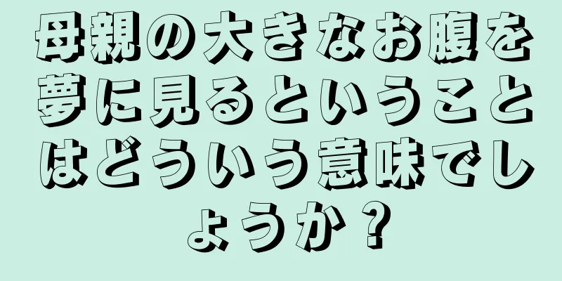 母親の大きなお腹を夢に見るということはどういう意味でしょうか？