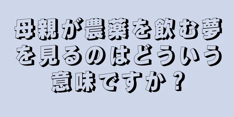 母親が農薬を飲む夢を見るのはどういう意味ですか？