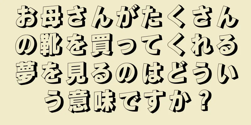 お母さんがたくさんの靴を買ってくれる夢を見るのはどういう意味ですか？