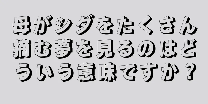 母がシダをたくさん摘む夢を見るのはどういう意味ですか？
