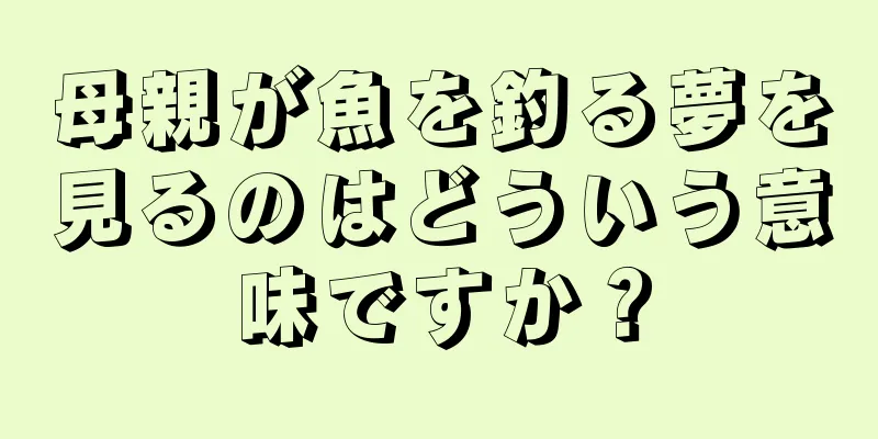 母親が魚を釣る夢を見るのはどういう意味ですか？