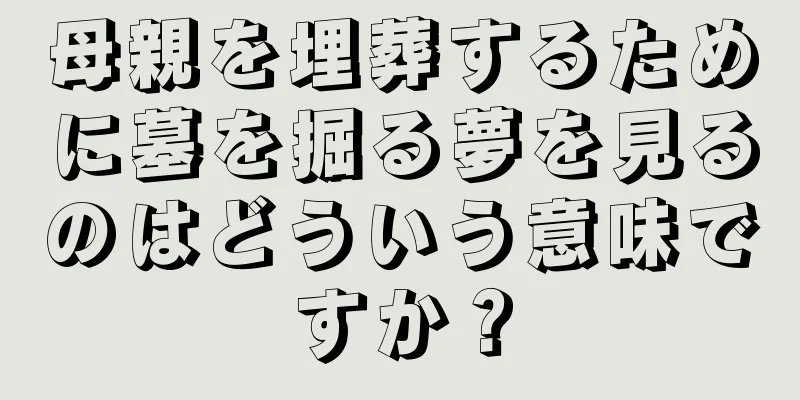 母親を埋葬するために墓を掘る夢を見るのはどういう意味ですか？