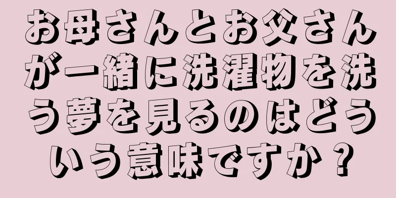 お母さんとお父さんが一緒に洗濯物を洗う夢を見るのはどういう意味ですか？