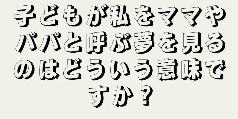 子どもが私をママやパパと呼ぶ夢を見るのはどういう意味ですか？
