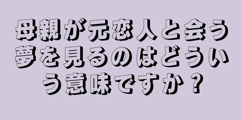 母親が元恋人と会う夢を見るのはどういう意味ですか？