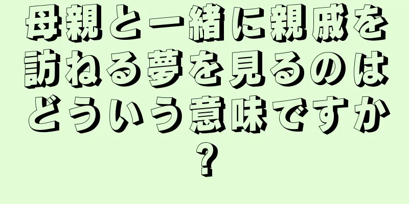 母親と一緒に親戚を訪ねる夢を見るのはどういう意味ですか?