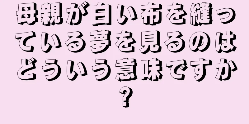 母親が白い布を縫っている夢を見るのはどういう意味ですか?