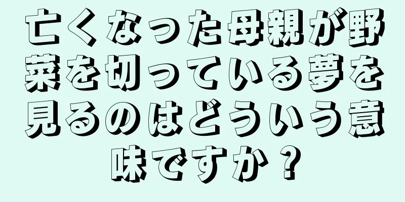 亡くなった母親が野菜を切っている夢を見るのはどういう意味ですか？