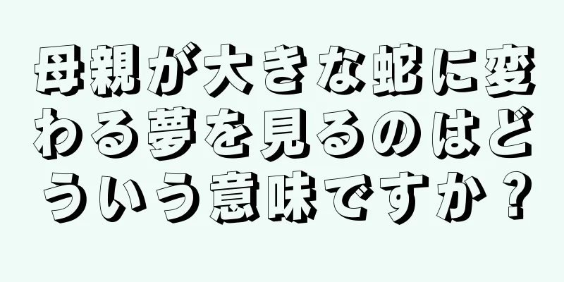 母親が大きな蛇に変わる夢を見るのはどういう意味ですか？