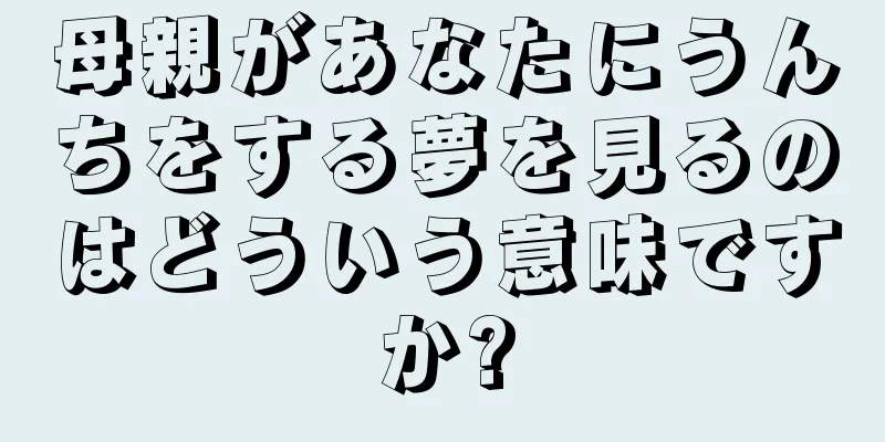 母親があなたにうんちをする夢を見るのはどういう意味ですか?