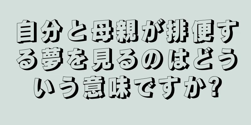 自分と母親が排便する夢を見るのはどういう意味ですか?