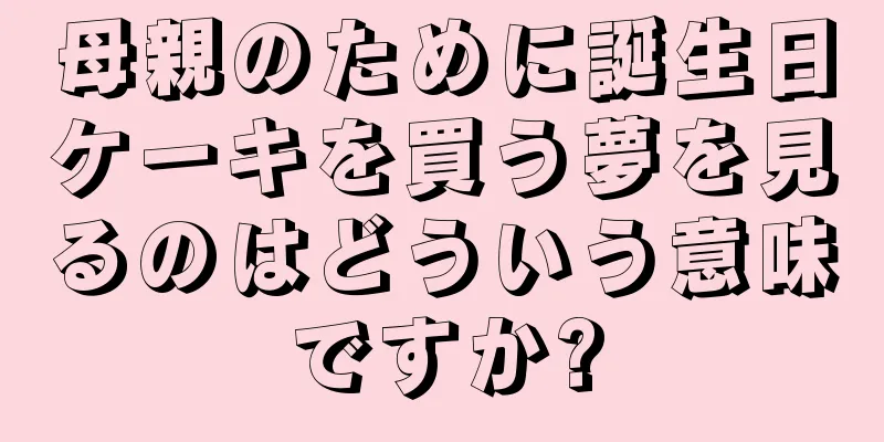 母親のために誕生日ケーキを買う夢を見るのはどういう意味ですか?