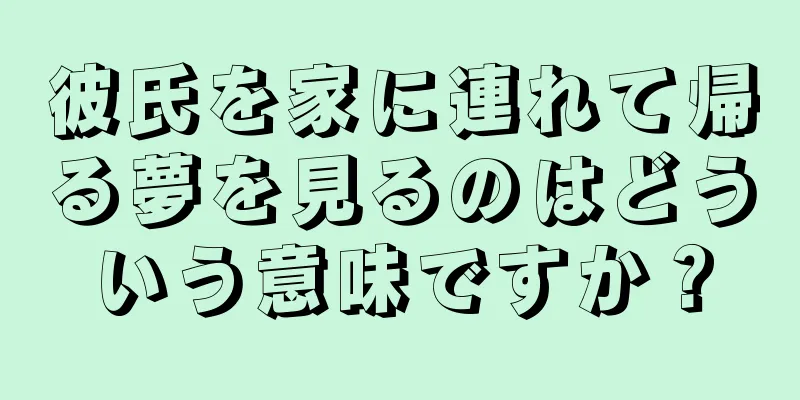 彼氏を家に連れて帰る夢を見るのはどういう意味ですか？