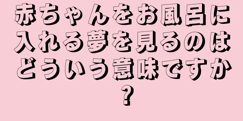 赤ちゃんをお風呂に入れる夢を見るのはどういう意味ですか？