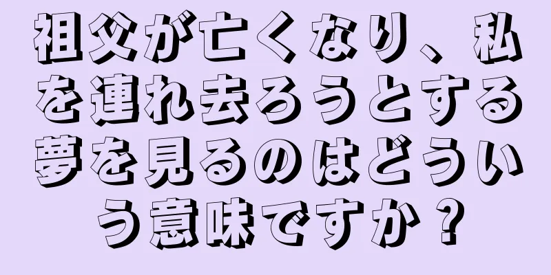 祖父が亡くなり、私を連れ去ろうとする夢を見るのはどういう意味ですか？
