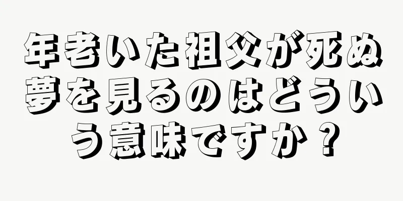 年老いた祖父が死ぬ夢を見るのはどういう意味ですか？