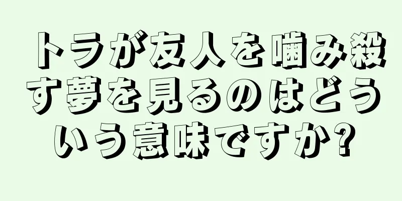 トラが友人を噛み殺す夢を見るのはどういう意味ですか?