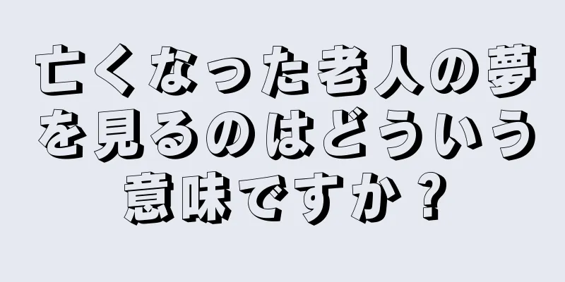 亡くなった老人の夢を見るのはどういう意味ですか？