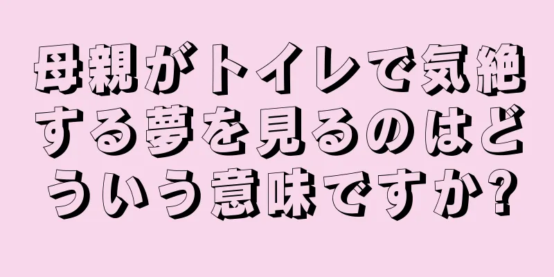 母親がトイレで気絶する夢を見るのはどういう意味ですか?