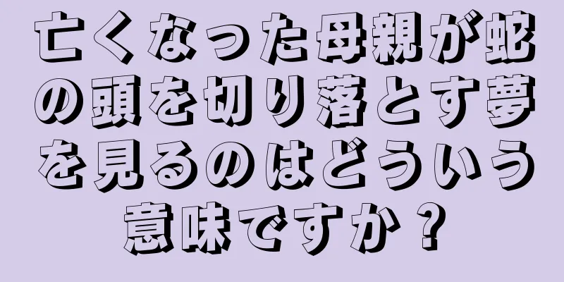 亡くなった母親が蛇の頭を切り落とす夢を見るのはどういう意味ですか？