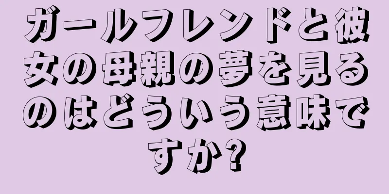 ガールフレンドと彼女の母親の夢を見るのはどういう意味ですか?