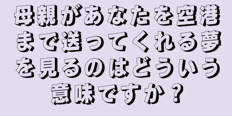 母親があなたを空港まで送ってくれる夢を見るのはどういう意味ですか？