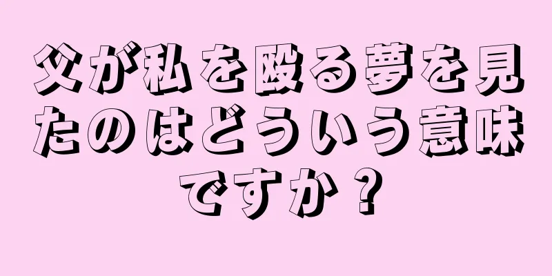 父が私を殴る夢を見たのはどういう意味ですか？