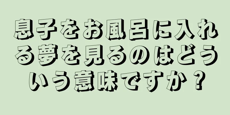 息子をお風呂に入れる夢を見るのはどういう意味ですか？
