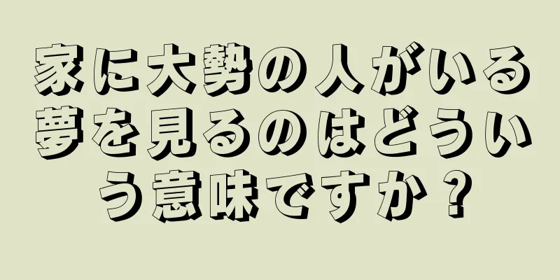 家に大勢の人がいる夢を見るのはどういう意味ですか？