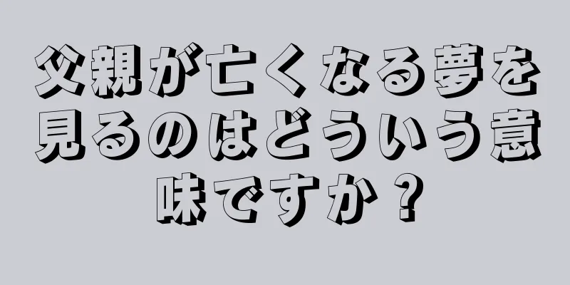 父親が亡くなる夢を見るのはどういう意味ですか？