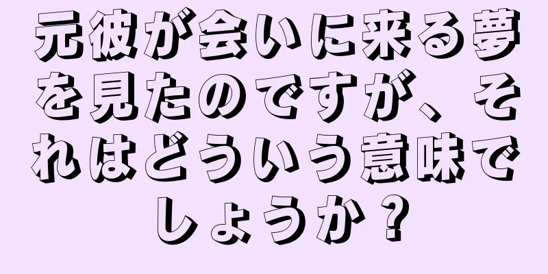 元彼が会いに来る夢を見たのですが、それはどういう意味でしょうか？